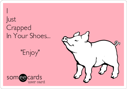 I
Just
Crapped
In Your Shoes...
          
       "Enjoy"