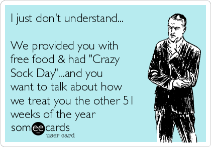 I just don't understand...

We provided you with
free food & had "Crazy
Sock Day"...and you
want to talk about how
we treat you the other 51
weeks of the year