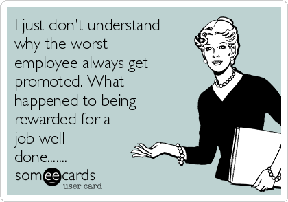 I just don't understand
why the worst
employee always get
promoted. What
happened to being
rewarded for a
job well
done.......