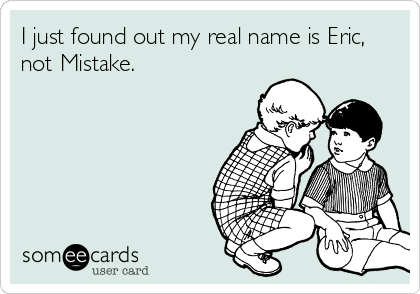 I just found out my real name is Eric,
not Mistake. 