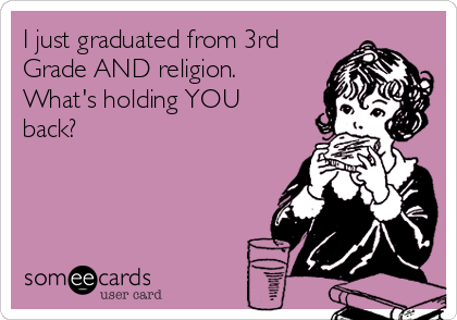 I just graduated from 3rd
Grade AND religion. 
What's holding YOU
back?