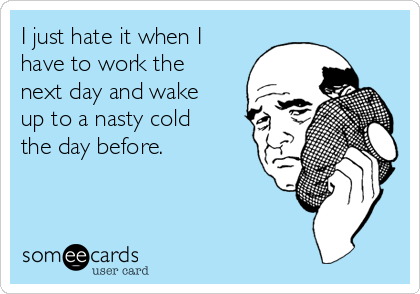 I just hate it when I
have to work the
next day and wake
up to a nasty cold
the day before.