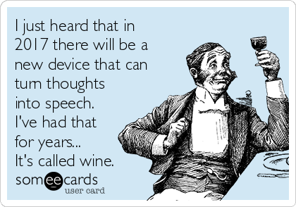 I just heard that in
2017 there will be a
new device that can
turn thoughts
into speech.
I've had that
for years...
It's called wine.