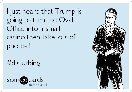 I just heard that Trump is
going to turn the Oval
Office into a small
casino then take lots of
photos!!
 
#disturbing