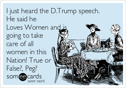 I just heard the D.Trump speech.
He said he
Loves Women and is
going to take
care of all
women in this
Nation! True or
False?, Peg? 