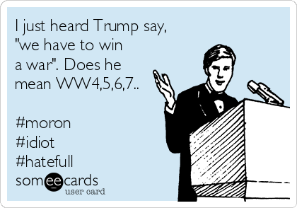 I just heard Trump say,
"we have to win
a war". Does he
mean WW4,5,6,7..

#moron
#idiot
#hatefull 