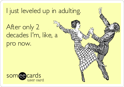 I just leveled up in adulting. 

After only 2
decades I'm, like, a
pro now.