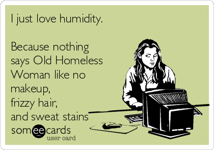 I just love humidity. 

Because nothing
says Old Homeless
Woman like no
makeup,
frizzy hair,
and sweat stains