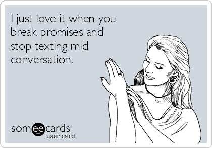 I just love it when you
break promises and
stop texting mid
conversation.