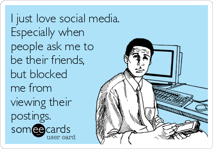 I just love social media.
Especially when
people ask me to
be their friends,
but blocked
me from
viewing their
postings.