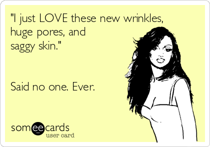 "I just LOVE these new wrinkles,
huge pores, and
saggy skin."


Said no one. Ever.