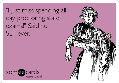 "I just miss spending all
day proctoring state
exams!" Said no
SLP ever.