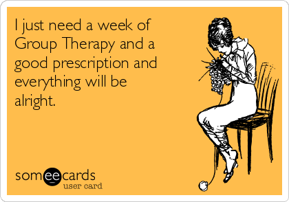 I just need a week of
Group Therapy and a
good prescription and
everything will be
alright. 