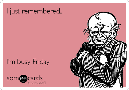 I just remembered...





I'm busy Friday