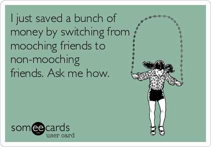 I just saved a bunch of 
money by switching from
mooching friends to
non-mooching
friends. Ask me how.