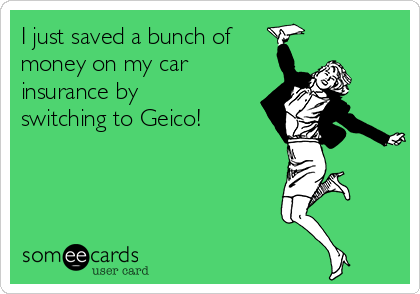 I just saved a bunch of
money on my car 
insurance by
switching to Geico! 
