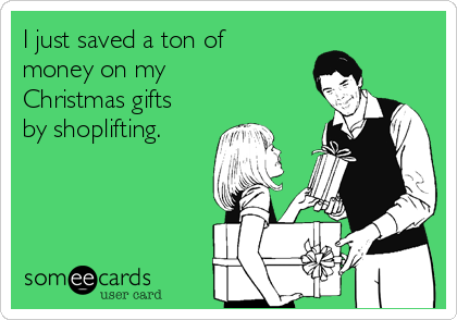 I just saved a ton of
money on my
Christmas gifts
by shoplifting. 