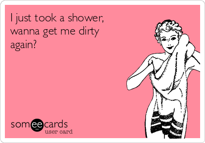 I just took a shower,
wanna get me dirty
again?