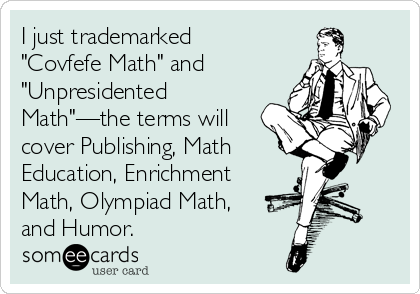 I just trademarked
"Covfefe Math" and
"Unpresidented
Math"—the terms will
cover Publishing, Math
Education, Enrichment
Math, Olympiad Math,
and Humor.