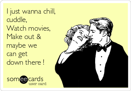 I just wanna chill,
cuddle, 
Watch movies,
Make out &
maybe we
can get
down there !