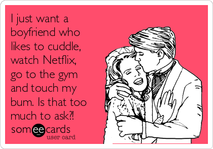 I just want a
boyfriend who
likes to cuddle,
watch Netflix,
go to the gym
and touch my
bum. Is that too
much to ask?!