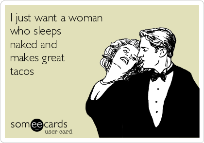 I just want a woman
who sleeps
naked and
makes great
tacos