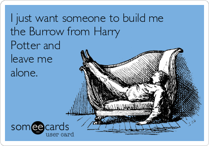 I just want someone to build me
the Burrow from Harry
Potter and
leave me
alone.