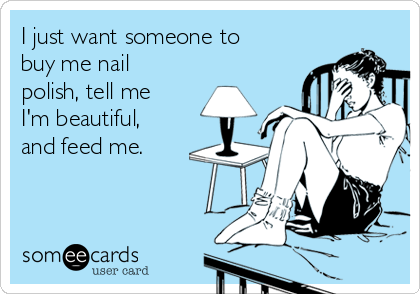 I just want someone to
buy me nail
polish, tell me
I'm beautiful,
and feed me.
