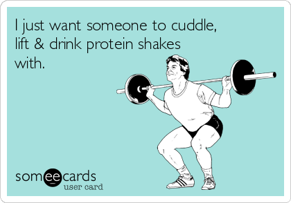 I just want someone to cuddle,
lift & drink protein shakes
with.