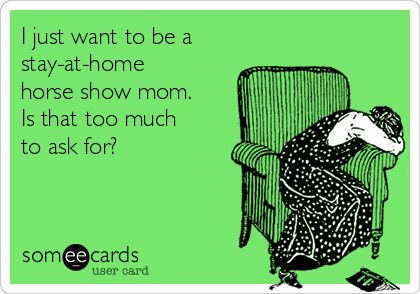 I just want to be a 
stay-at-home
horse show mom.
Is that too much
to ask for?