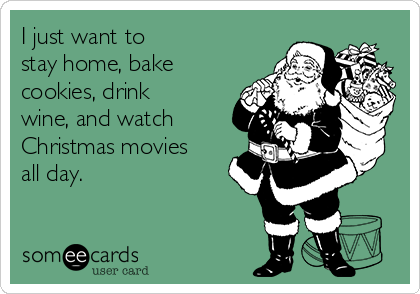 I just want to 
stay home, bake
cookies, drink
wine, and watch
Christmas movies
all day.