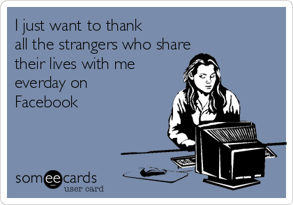 I just want to thank
all the strangers who share 
their lives with me
everday on 
Facebook 