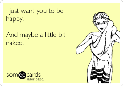 I just want you to be
happy.

And maybe a little bit
naked.
