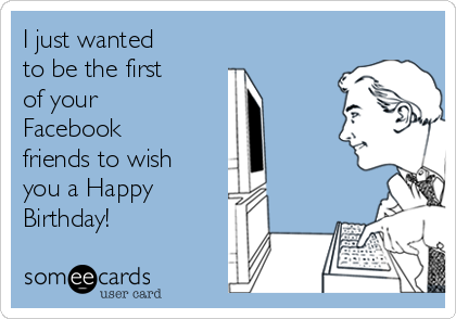 I just wanted 
to be the first 
of your
Facebook 
friends to wish
you a Happy 
Birthday!