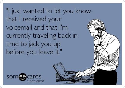 "I just wanted to let you know
that I received your
voicemail and that I'm
currently traveling back in
time to jack you up
before you leave it."