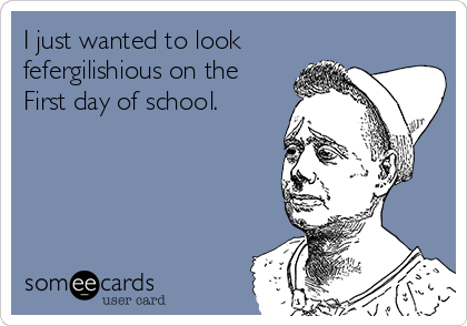 I just wanted to look
fefergilishious on the
First day of school.
