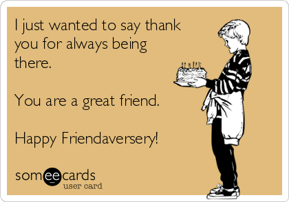 I just wanted to say thank
you for always being
there.

You are a great friend.

Happy Friendaversery!