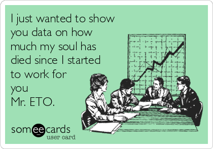 I just wanted to show
you data on how
much my soul has
died since I started
to work for
you 
Mr. ETO.