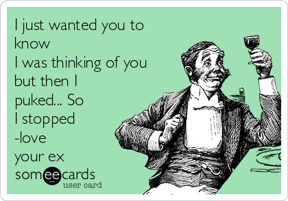 I just wanted you to
know
I was thinking of you
but then I
puked... So
I stopped
-love
your ex 