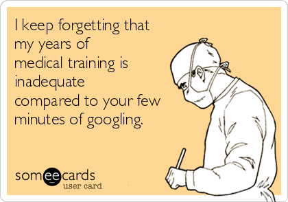 I keep forgetting that
my years of
medical training is
inadequate
compared to your few
minutes of googling.