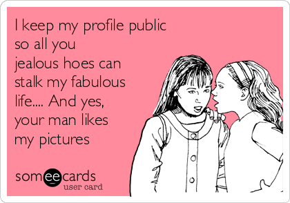 I keep my profile public
so all you
jealous hoes can
stalk my fabulous
life.... And yes,
your man likes
my pictures 