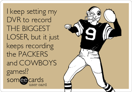 I keep setting my
DVR to record
THE BIGGEST
LOSER, but it just
keeps recording
the PACKERS
and COWBOYS
games!?