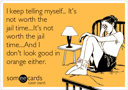 I keep telling myself... It's
not worth the
jail time....It's not
worth the jail
time....And I
don't look good in
orange either.