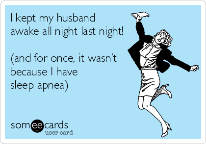 I kept my husband
awake all night last night!

(and for once, it wasn’t
because I have
sleep apnea)