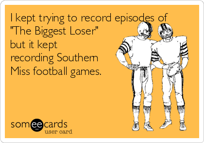 I kept trying to record episodes of
"The Biggest Loser"
but it kept
recording Southern
Miss football games.
