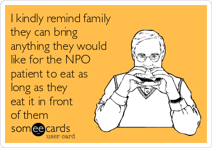 I kindly remind family
they can bring
anything they would
like for the NPO
patient to eat as
long as they
eat it in front
of them