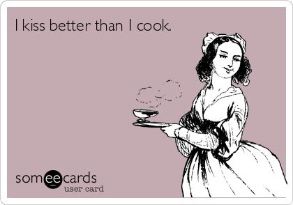 I kiss better than I cook.