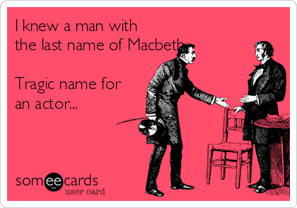 I knew a man with
the last name of Macbeth...

Tragic name for
an actor...