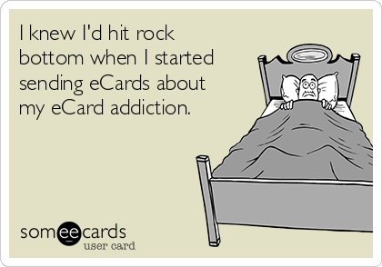 I knew I'd hit rock
bottom when I started
sending eCards about
my eCard addiction. 