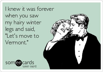 I knew it was forever
when you saw
my hairy winter
legs and said,
"Let's move to
Vermont."